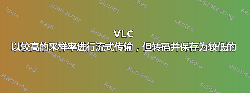 VLC 以较高的采样率进行流式传输，但转码并保存为较低的