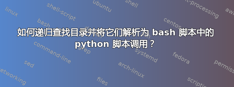 如何递归查找目录并将它们解析为 bash 脚本中的 python 脚本调用？