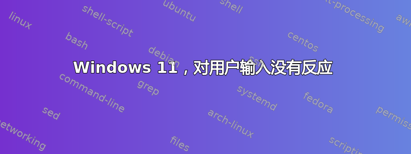 Windows 11，对用户输入没有反应