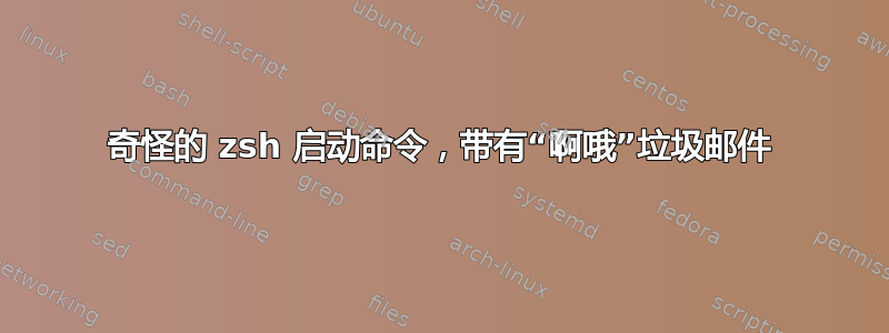 奇怪的 zsh 启动命令，带有“啊哦”垃圾邮件