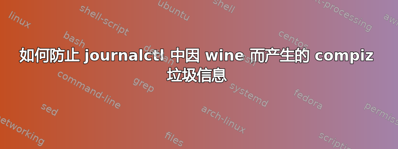 如何防止 journalctl 中因 wine 而产生的 compiz 垃圾信息