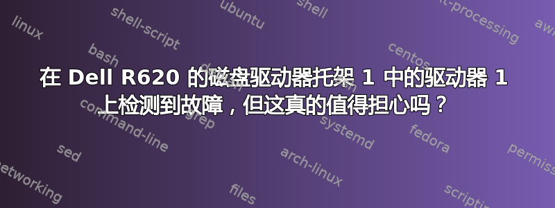 在 Dell R620 的磁盘驱动器托架 1 中的驱动器 1 上检测到故障，但这真的值得担心吗？