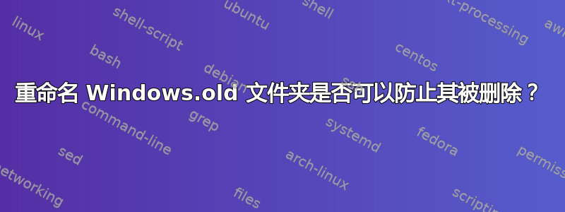 重命名 Windows.old 文件夹是否可以防止其被删除？