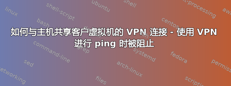 如何与主机共享客户虚拟机的 VPN 连接 - 使用 VPN 进行 ping 时被阻止