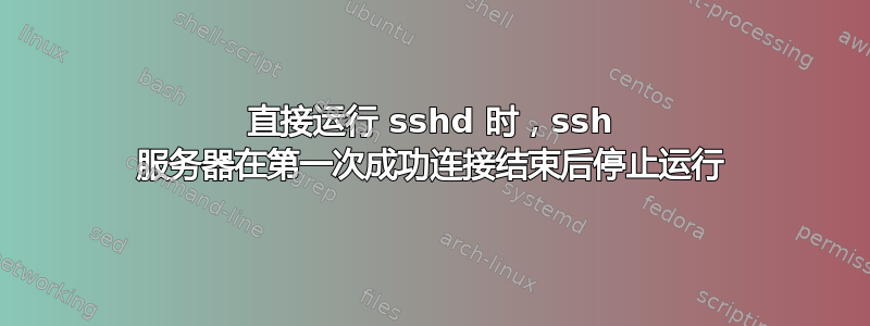 直接运行 sshd 时，ssh 服务器在第一次成功连接结束后停止运行