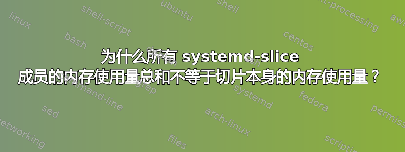 为什么所有 systemd-slice 成员的内存使用量总和不等于切片本身的内存使用量？