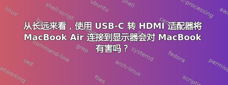 从长远来看，使用 USB-C 转 HDMI 适配器将 MacBook Air 连接到显示器会对 MacBook 有害吗？