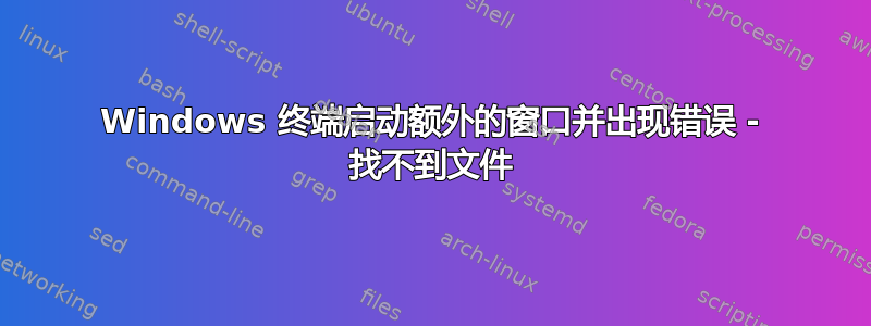 Windows 终端启动额外的窗口并出现错误 - 找不到文件