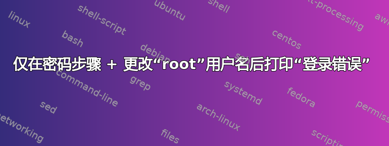 仅在密码步骤 + 更改“root”用户名后打印“登录错误”