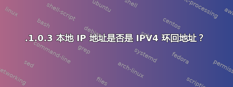 0.1.0.3 本地 IP 地址是否是 IPV4 环回地址？