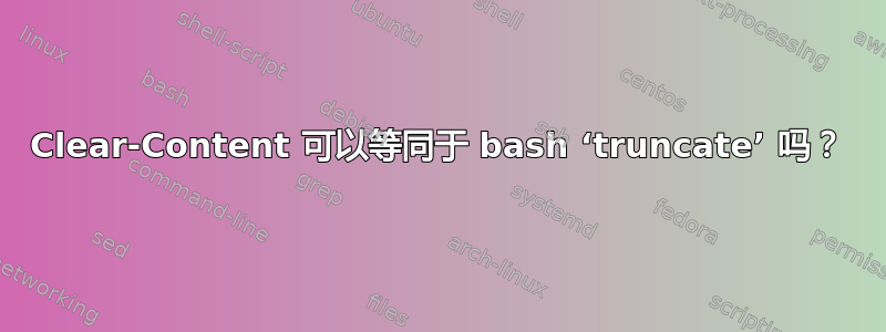 Clear-Content 可以等同于 bash ‘truncate’ 吗？