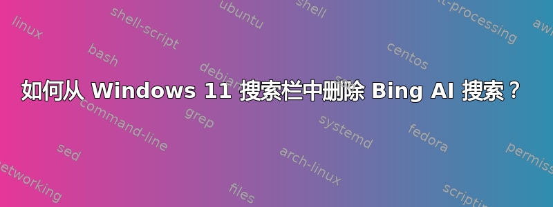 如何从 Windows 11 搜索栏中删除 Bing AI 搜索？