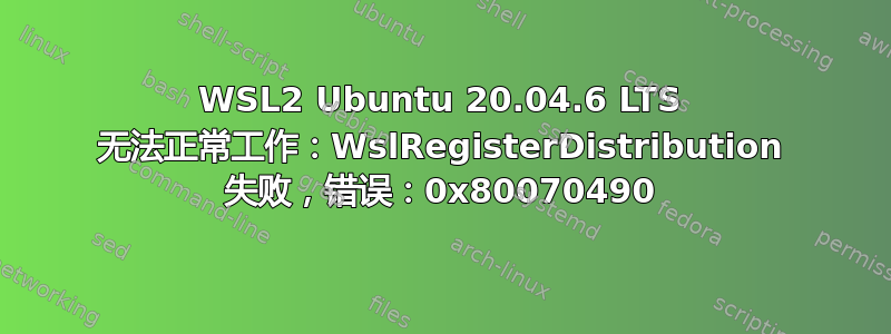 WSL2 Ubuntu 20.04.6 LTS 无法正常工作：WslRegisterDistribution 失败，错误：0x80070490