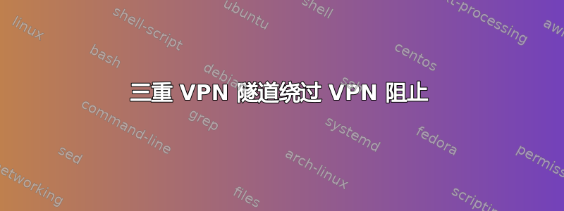 三重 VPN 隧道绕过 VPN 阻止