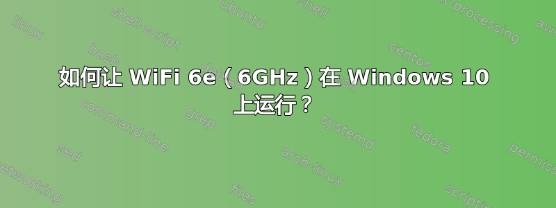 如何让 WiFi 6e（6GHz）在 Windows 10 上运行？