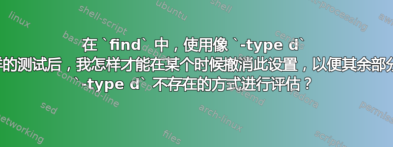 在 `find` 中，使用像 `-type d` 这样的测试后，我怎样才能在某个时候撤消此设置，以便其余部分按 `-type d` 不存在的方式进行评估？