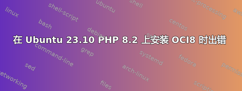 在 Ubuntu 23.10 PHP 8.2 上安装 OCI8 时出错