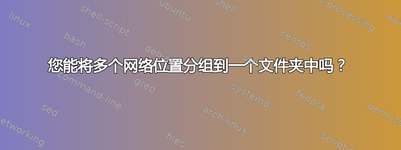 您能将多个网络位置分组到一个文件夹中吗？