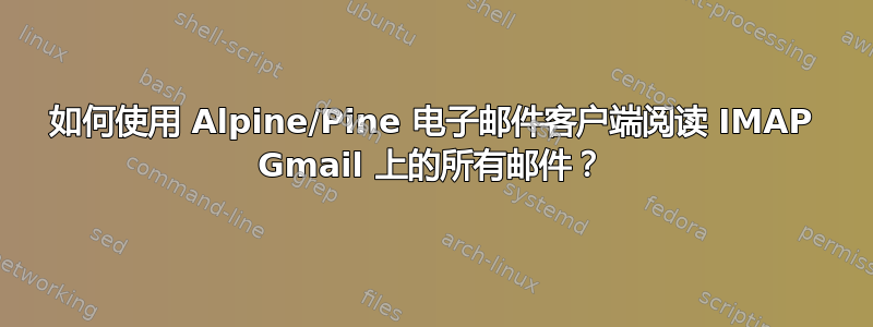 如何使用 Alpine/Pine 电子邮件客户端阅读 IMAP Gmail 上的所有邮件？