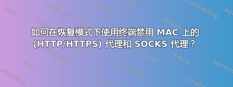 如何在恢复模式下使用终端禁用 MAC 上的 (HTTP/HTTPS) 代理和 SOCKS 代理？