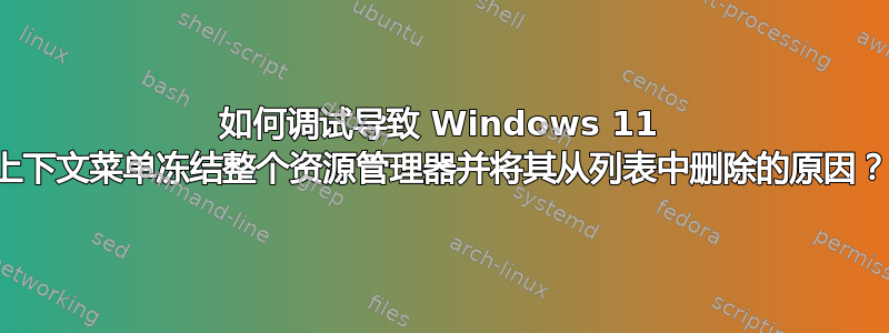 如何调试导致 Windows 11 上下文菜单冻结整个资源管理器并将其从列表中删除的原因？