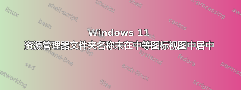 Windows 11 资源管理器文件夹名称未在中等图标视图中居中