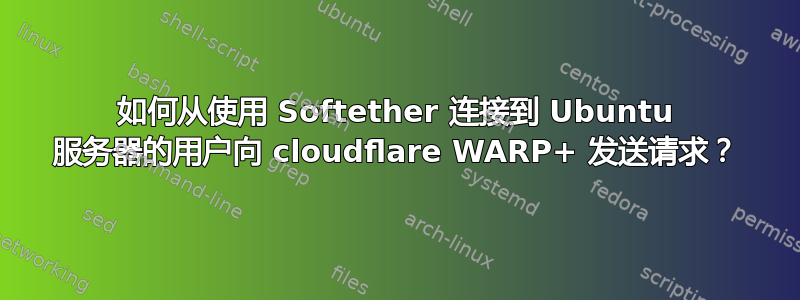 如何从使用 Softether 连接到 Ubuntu 服务器的用户向 cloudflare WARP+ 发送请求？