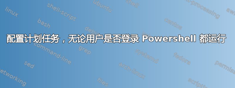 配置计划任务，无论用户是否登录 Powershell 都运行