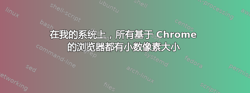 在我的系统上，所有基于 Chrome 的浏览器都有小数像素大小