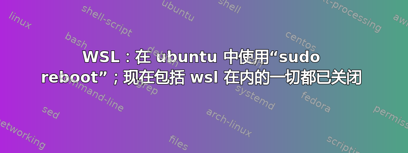 WSL：在 ubuntu 中使用“sudo reboot”；现在包括 wsl 在内的一切都已关闭