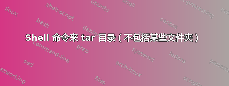 Shell 命令来 tar 目录（不包括某些文件夹）