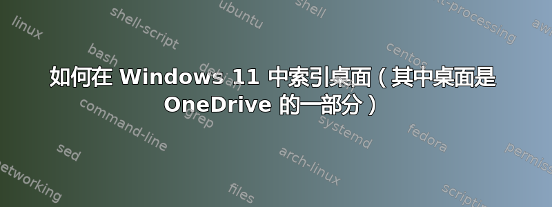 如何在 Windows 11 中索引桌面（其中桌面是 OneDrive 的一部分）