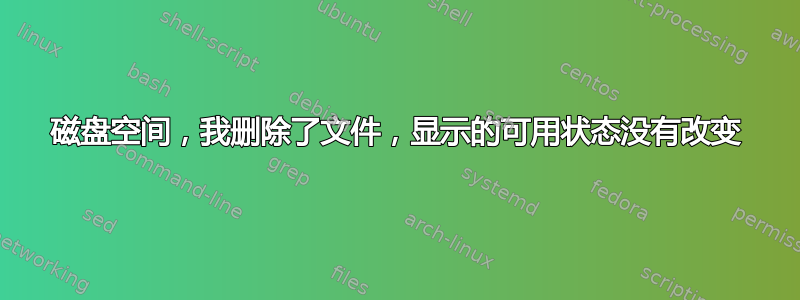 磁盘空间，我删除了文件，显示的可用状态没有改变