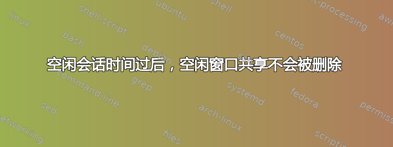 空闲会话时间过后，空闲窗口共享不会被删除