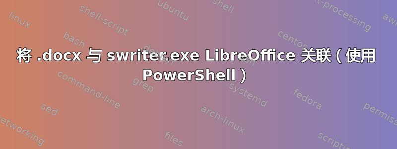 将 .docx 与 swriter.exe LibreOffice 关联（使用 PowerShell）