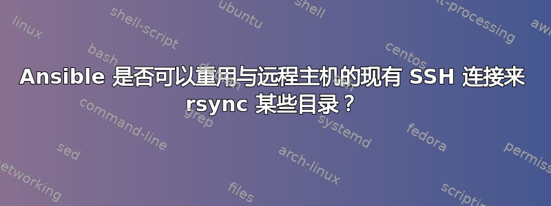 Ansible 是否可以重用与远程主机的现有 SSH 连接来 rsync 某些目录？