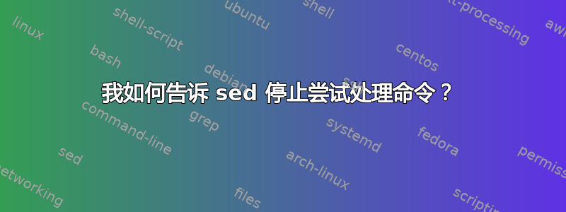 我如何告诉 sed 停止尝试处理命令？