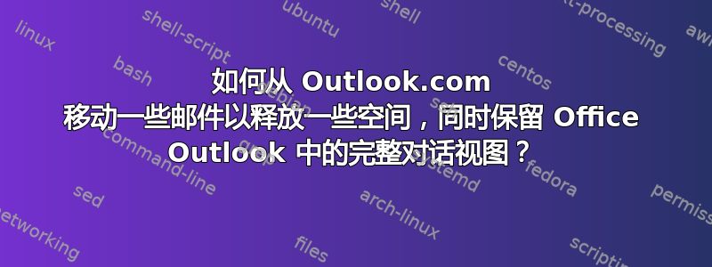 如何从 Outlook.com 移动一些邮件以释放一些空间，同时保留 Office Outlook 中的完整对话视图？