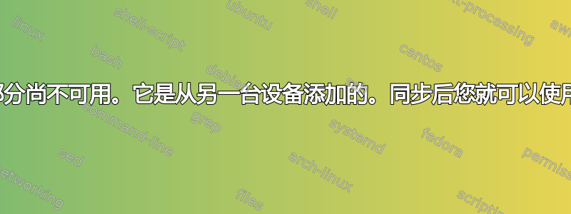 此部分尚不可用。它是从另一台设备添加的。同步后您就可以使用它