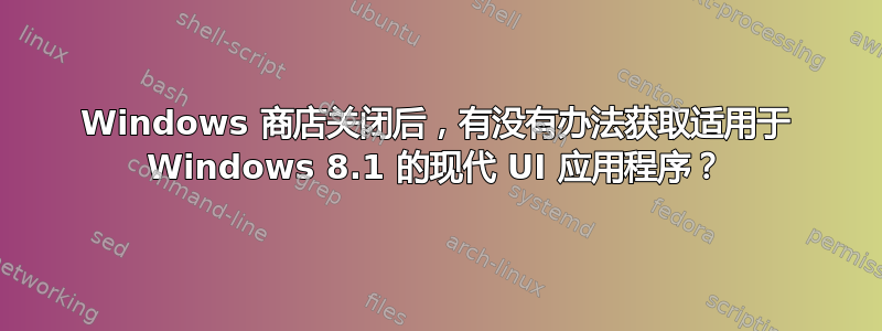 Windows 商店关闭后，有没有办法获取适用于 Windows 8.1 的现代 UI 应用程序？