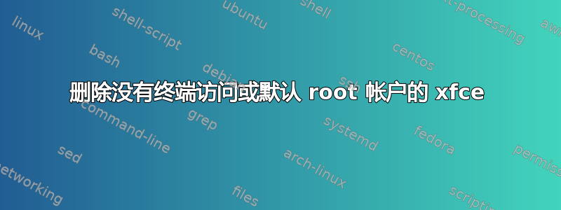 删除没有终端访问或默认 root 帐户的 xfce