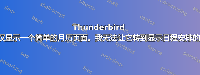 Thunderbird 日历仅显示一个简单的月历页面。我无法让它转到显示日程安排的页面