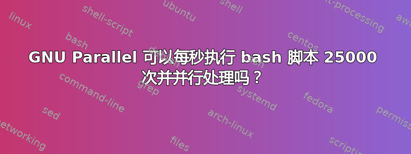 GNU Parallel 可以每秒执行 bash 脚本 25000 次并并行处理吗？