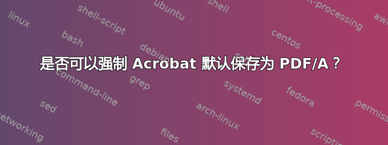 是否可以强制 Acrobat 默认保存为 PDF/A？