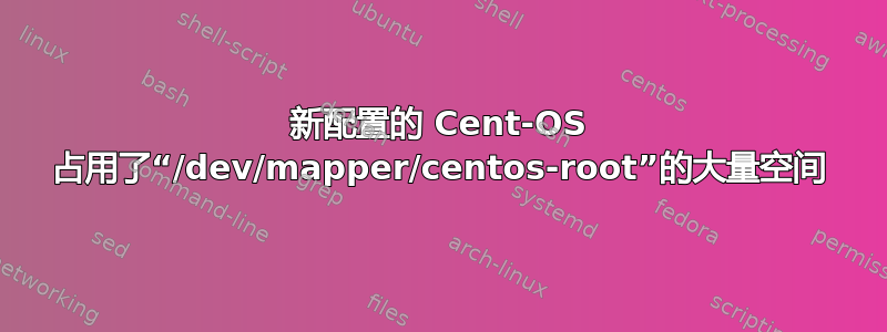 新配置的 Cent-OS 占用了“/dev/mapper/centos-root”的大量空间