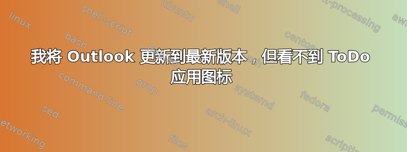 我将 Outlook 更新到最新版本，但看不到 ToDo 应用图标