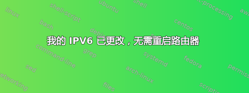 我的 IPV6 已更改，无需重启路由器