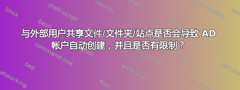 与外部用户共享文件/文件夹/站点是否会导致 AD 帐户自动创建，并且是否有限制？