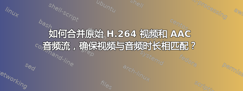 如何合并原始 H.264 视频和 AAC 音频流，确保视频与音频时长相匹配？