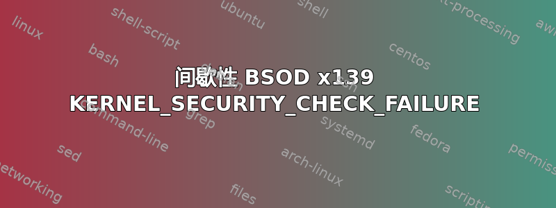 间歇性 BSOD x139 KERNEL_SECURITY_CHECK_FAILURE